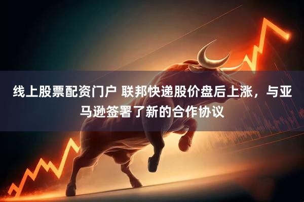 线上股票配资门户 联邦快递股价盘后上涨，与亚马逊签署了新的合作协议