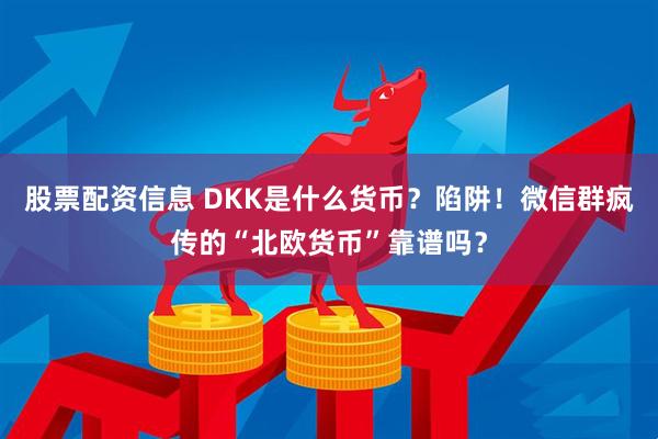 股票配资信息 DKK是什么货币？陷阱！微信群疯传的“北欧货币”靠谱吗？