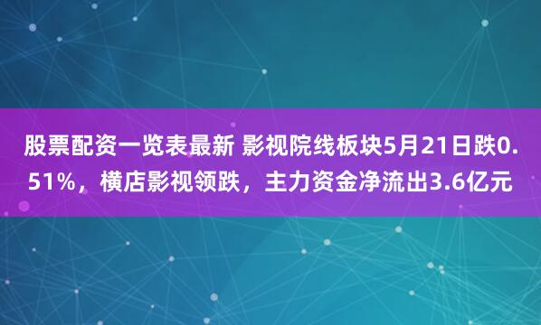 股票配资一览表最新 影视院线板块5月21日跌0.51%，横店影视领跌，主力资金净流出3.6亿元