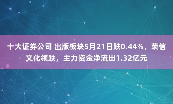 十大证券公司 出版板块5月21日跌0.44%，荣信文化领跌，主力资金净流出1.32亿元