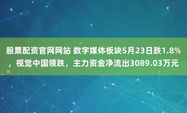 股票配资官网网站 数字媒体板块5月23日跌1.8%，视觉中国领跌，主力资金净流出3089.03万元