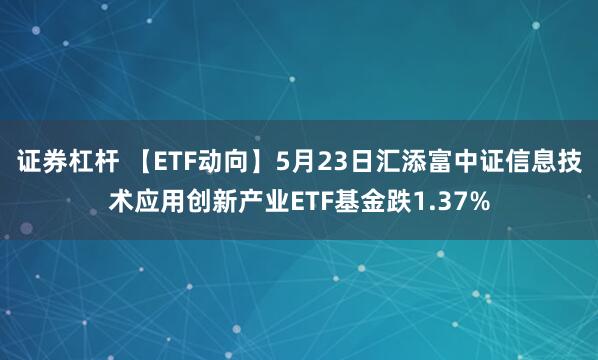 证券杠杆 【ETF动向】5月23日汇添富中证信息技术应用创新产业ETF基金跌1.37%