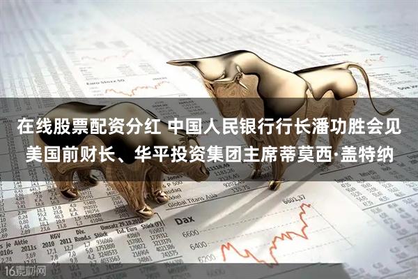 在线股票配资分红 中国人民银行行长潘功胜会见美国前财长、华平投资集团主席蒂莫西·盖特纳