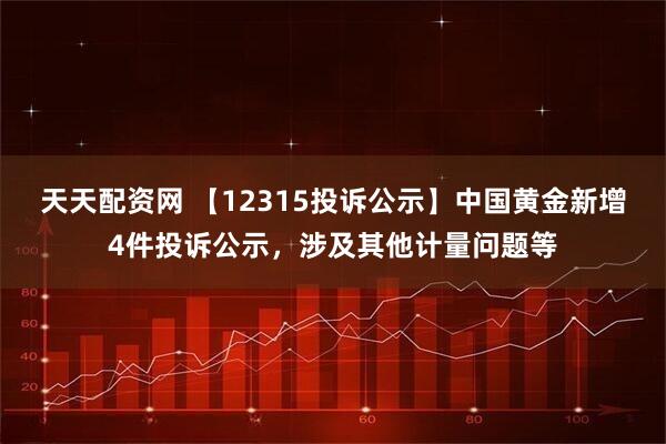 天天配资网 【12315投诉公示】中国黄金新增4件投诉公示，涉及其他计量问题等