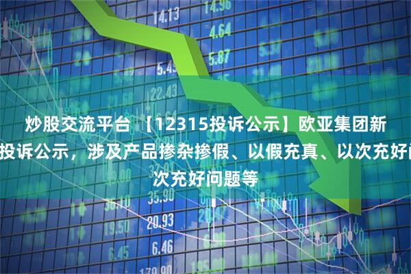 炒股交流平台 【12315投诉公示】欧亚集团新增2件投诉公示，涉及产品掺杂掺假、以假充真、以次充好问题等