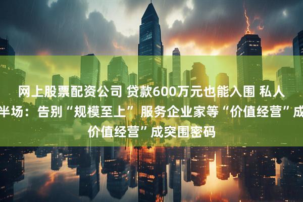 网上股票配资公司 贷款600万元也能入围 私人银行的下半场：告别“规模至上” 服务企业家等“价值经营”成突围密码