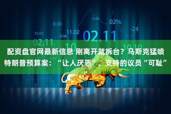 配资盘官网最新信息 刚离开就拆台？马斯克猛喷特朗普预算案：“让人厌恶”、支持的议员“可耻”