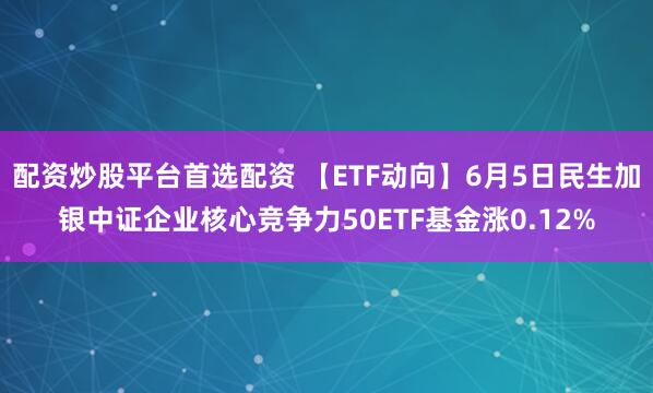 配资炒股平台首选配资 【ETF动向】6月5日民生加银中证企业核心竞争力50ETF基金涨0.12%