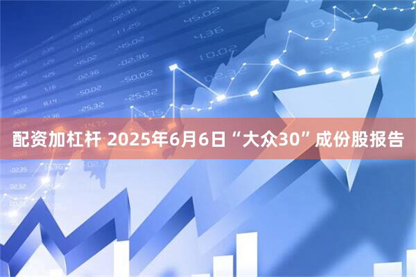 配资加杠杆 2025年6月6日“大众30”成份股报告