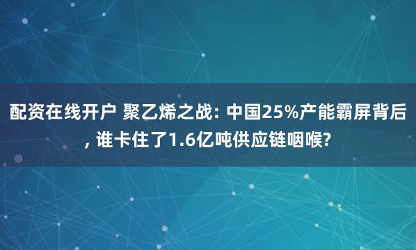 配资在线开户 聚乙烯之战: 中国25%产能霸屏背后, 谁卡住了1.6亿吨供应链咽喉?