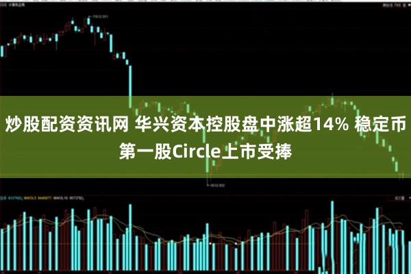 炒股配资资讯网 华兴资本控股盘中涨超14% 稳定币第一股Circle上市受捧