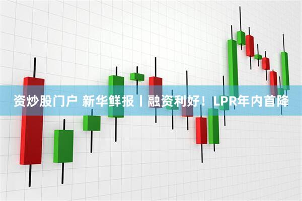 资炒股门户 新华鲜报丨融资利好！LPR年内首降