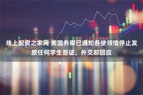 线上配资之家网 美国务卿已通知各使领馆停止发放任何学生签证，外交部回应
