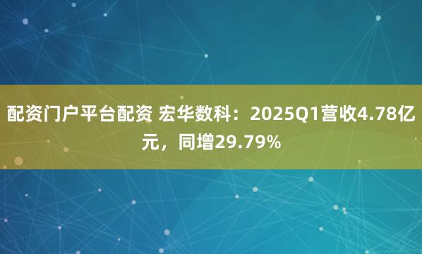 配资门户平台配资 宏华数科：2025Q1营收4.78亿元，同增29.79%
