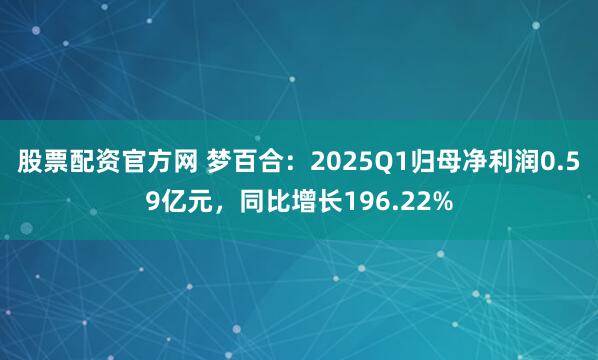 股票配资官方网 梦百合：2025Q1归母净利润0.59亿元，同比增长196.22%