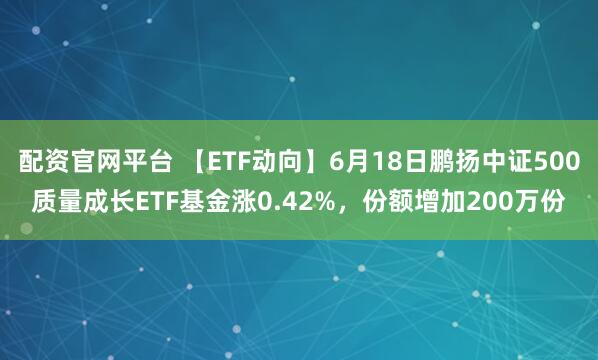 配资官网平台 【ETF动向】6月18日鹏扬中证500质量成长ETF基金涨0.42%，份额增加200万份