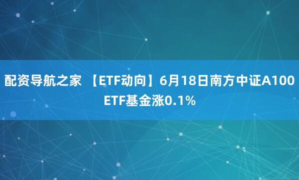 配资导航之家 【ETF动向】6月18日南方中证A100ETF基金涨0.1%