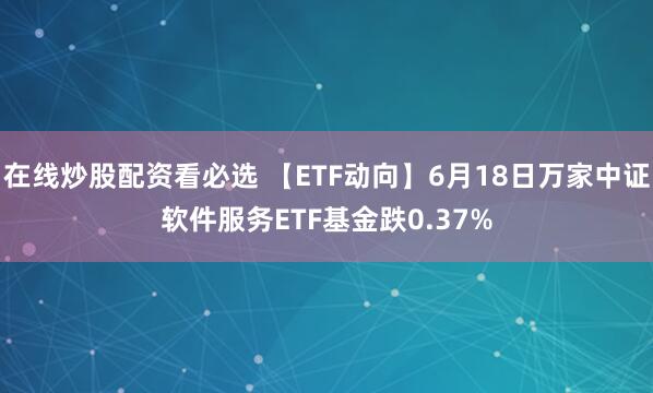 在线炒股配资看必选 【ETF动向】6月18日万家中证软件服务ETF基金跌0.37%