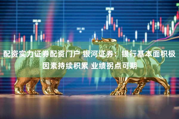 配资实力证券配资门户 银河证券：银行基本面积极因素持续积累 业绩拐点可期