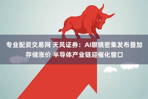专业配资交易网 天风证券：AI眼镜密集发布叠加存储涨价 半导体产业链迎催化窗口