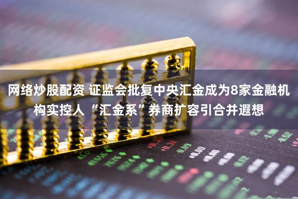 网络炒股配资 证监会批复中央汇金成为8家金融机构实控人 “汇金系”券商扩容引合并遐想