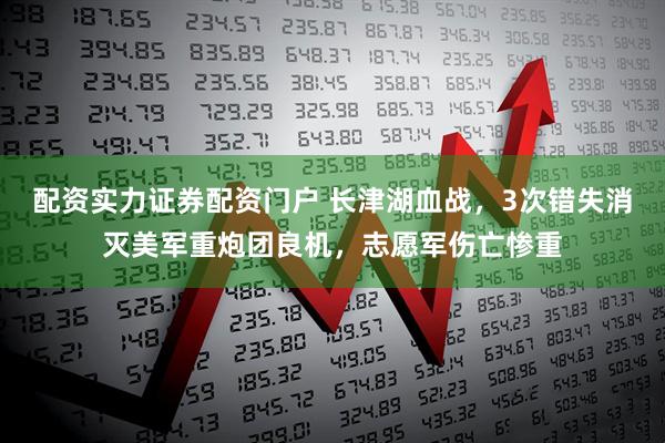 配资实力证券配资门户 长津湖血战，3次错失消灭美军重炮团良机，志愿军伤亡惨重