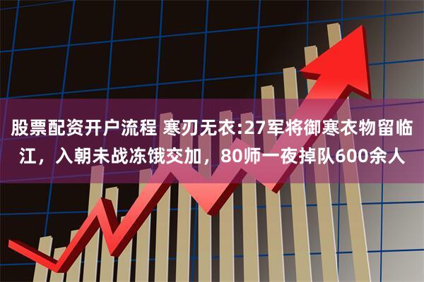 股票配资开户流程 寒刃无衣:27军将御寒衣物留临江，入朝未战冻饿交加，80师一夜掉队600余人