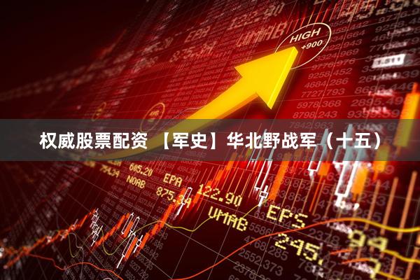 权威股票配资 【军史】华北野战军（十五）