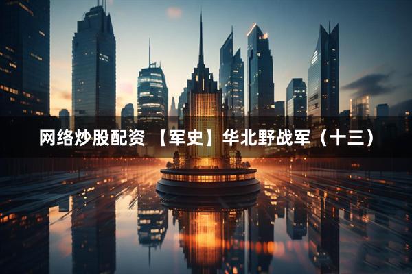 网络炒股配资 【军史】华北野战军（十三）
