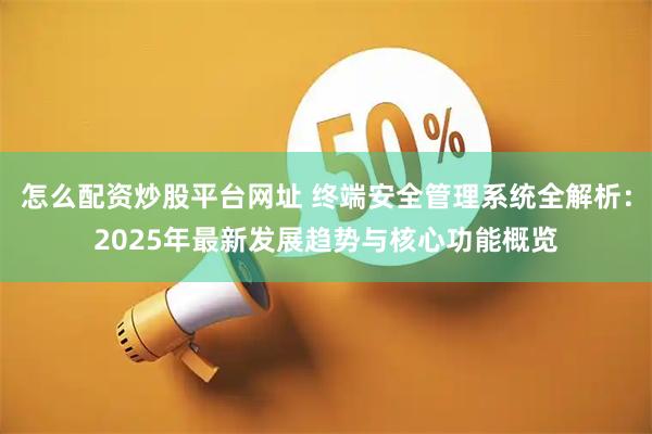 怎么配资炒股平台网址 终端安全管理系统全解析：2025年最新发展趋势与核心功能概览
