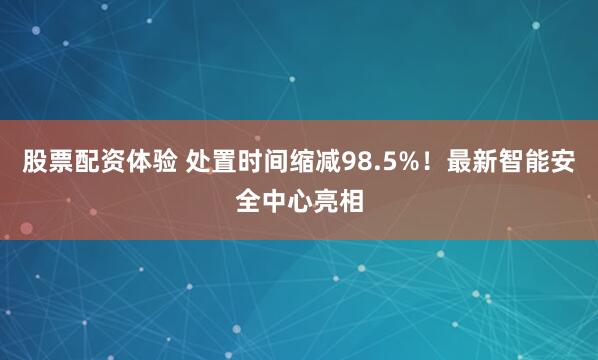 股票配资体验 处置时间缩减98.5%！最新智能安全中心亮相
