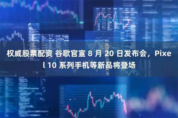 权威股票配资 谷歌官宣 8 月 20 日发布会，Pixel 10 系列手机等新品将登场