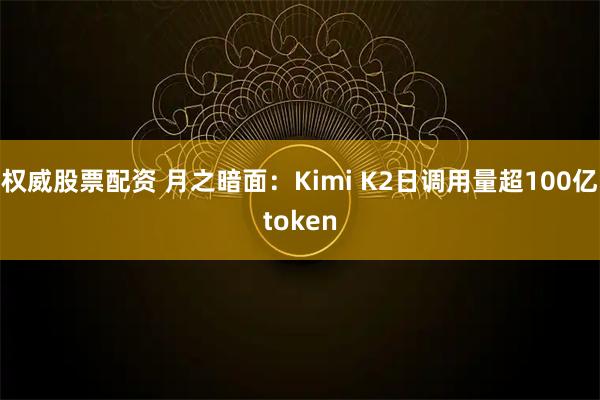 权威股票配资 月之暗面：Kimi K2日调用量超100亿token