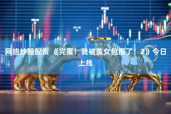 网络炒股配资 《完蛋！我被美女包围了！2》今日上线