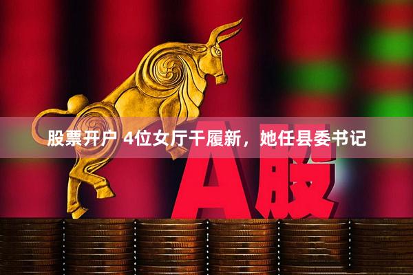 股票开户 4位女厅干履新，她任县委书记