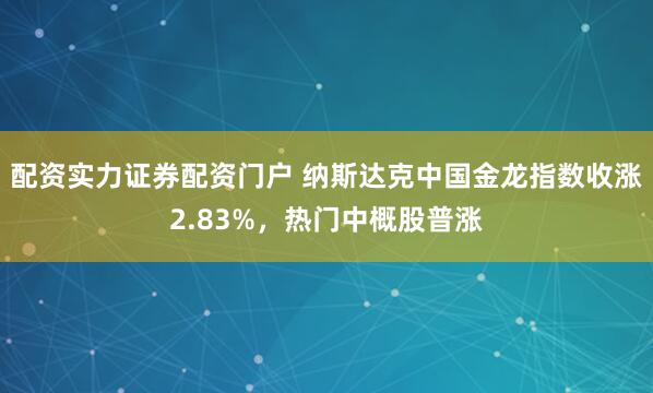 配资实力证券配资门户 纳斯达克中国金龙指数收涨2.83%，热门中概股普涨