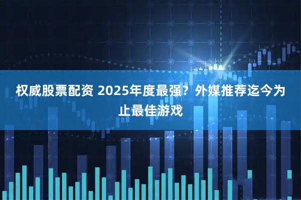 权威股票配资 2025年度最强？外媒推荐迄今为止最佳游戏